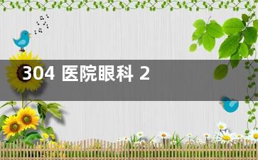 304 医院眼科 2025 价格表上新：屈光矫正手术 11562 元起、斜视5400元起、弱视4500元起
